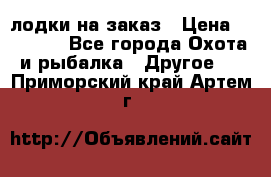 лодки на заказ › Цена ­ 15 000 - Все города Охота и рыбалка » Другое   . Приморский край,Артем г.
